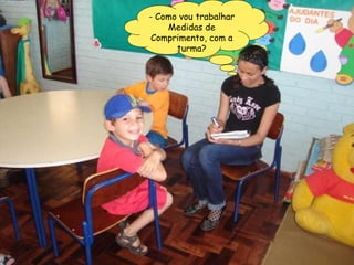 - Como vou trabalhar Medidas de Comprimento, com a turma? 