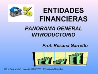 ENTIDADES
FINANCIERAS
PANORAMA GENERAL
INTRODUCTORIO
Prof. Rosana Garretto
https://es.scribd.com/doc/261672811/Rosana-Garretto
 
