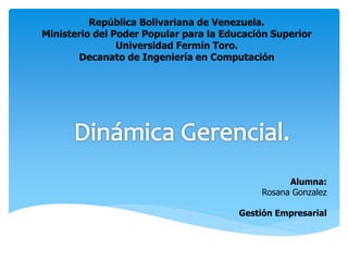 República Bolivariana de Venezuela.
Ministerio del Poder Popular para la Educación Superior
Universidad Fermín Toro.
Decanato de Ingeniería en Computación
Alumna:
Rosana Gonzalez
Gestión Empresarial
 