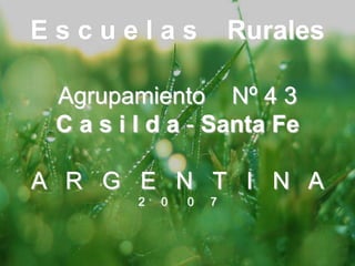 E s c u e l a s    Rurales Agrupamiento    Nº 4 3C a s i l d a - Santa Fe A   R   G   E   N   T   I   N   A 2     0      0     7 