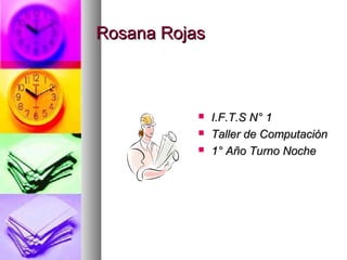 Rosana RojasRosana Rojas
 I.F.T.S N° 1I.F.T.S N° 1
 Taller de ComputaciónTaller de Computación
 1° Año Turno Noche1° Año Turno Noche
 
