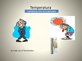 Temperatura
Cantidad de calor de la Atmosfera
Se mide con el Termómetro
 