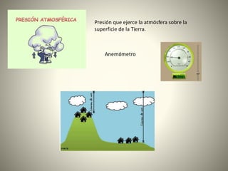 Presión que ejerce la atmósfera sobre la
superficie de la Tierra.
Anemómetro
 