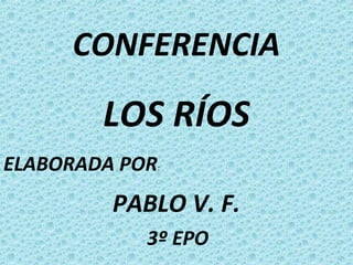 CONFERENCIA
LOS RÍOS
ELABORADA POR:
PABLO V. F.
3º EPO
 