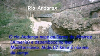 Río Andarax
O río Andarax nace en Cerro de Almirez
(Almería) e desemboca no mar
Mediterráneo. Mide 67 km e é réxime
de corgo.
 