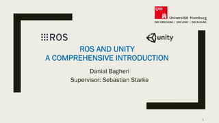 ROS AND UNITY
A COMPREHENSIVE INTRODUCTION
Danial Bagheri
Supervisor: Sebastian Starke
1
 