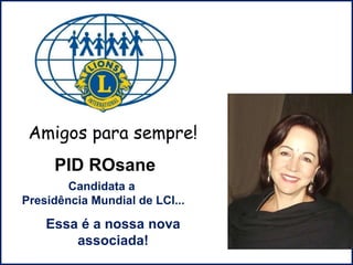 D
PID ROsane
Essa é a nossa nova
associada!
Amigos para sempre!
Candidata a
Presidência Mundial de LCI...
 