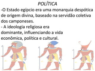 POLÍTICA
-O Estado egípcio era uma monarquia despótica
de origem divina, baseado na servidão coletiva
dos camponeses.
- A ideologia religiosa era
dominante, influenciando a vida
econômica, política e cultural.
 
