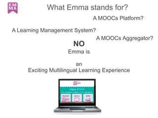 What Emma stands for?
A MOOCs Platform?
A Learning Management System?
A MOOCs Aggregator?
NO
Emma is
an
Exciting Multilingual Learning Experience
 