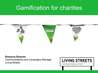 Gamification for charities




Rosanna Downes
Communications and Campaigns Manager
Living Streets
 