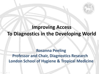 Improving Access  To Diagnostics in the Developing World  Rosanna Peeling Professor and Chair, Diagnostics Research   London School of Hygiene & Tropical Medicine 