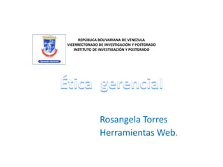 REPÚBLICA BOLIVARIANA DE VENEZULA
VICERRECTORADO DE INVESTIGACIÓN Y POSTGRADO
   INSTITUTO DE INVESTIGACIÓN Y POSTGRADO




               Rosangela Torres
               Herramientas Web.
 