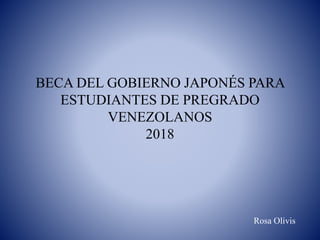 BECA DEL GOBIERNO JAPONÉS PARA
ESTUDIANTES DE PREGRADO
VENEZOLANOS
2018
Rosa Olivis
 