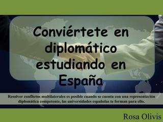 Conviértete en
diplomático
estudiando en
España
Rosa Olivis
Resolver conflictos multilaterales es posible cuando se cuenta con una representación
diplomática competente, las universidades españolas te forman para ello.
 