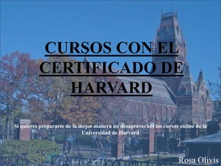 CURSOS CON EL
CERTIFICADO DE
HARVARD
Rosa Olivis
Si quieres prepararte de la mejor manera no desaproveches los cursos online de la
Universidad de Harvard
 