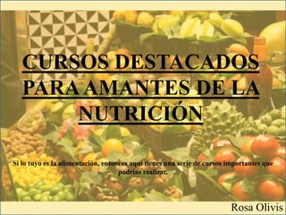 CURSOS DESTACADOS
PARAAMANTES DE LA
NUTRICIÓN
Rosa Olivis
Si lo tuyo es la alimentación, entonces aquí tienes una serie de cursos importantes que
podrías realizar.
 