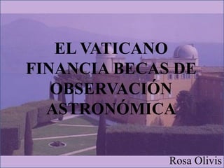 EL VATICANO
FINANCIA BECAS DE
OBSERVACIÓN
ASTRONÓMICA
Rosa Olivis
 