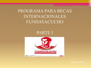 PROGRAMA PARA BECAS
INTERNACIONALES
FUNDAYACUCHO
PARTE I
Rosa Olivis
 