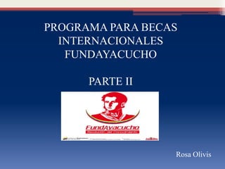 PROGRAMA PARA BECAS
INTERNACIONALES
FUNDAYACUCHO
PARTE II
Rosa Olivis
 