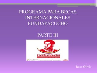 PROGRAMA PARA BECAS
INTERNACIONALES
FUNDAYACUCHO
PARTE III
Rosa Olivis
 