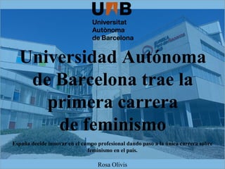 Universidad Autónoma
de Barcelona trae la
primera carrera
de feminismo
Rosa Olivis
España decide innovar en el campo profesional dando paso a la única carrera sobre
feminismo en el país.
 