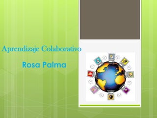 Aprendizaje Colaborativo
Rosa Palma
 