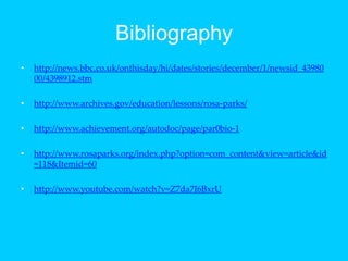 Bibliographyhttp://news.bbc.co.uk/onthisday/hi/dates/stories/december/1/newsid_4398000/4398912.stmhttp://www.archives.gov/education/lessons/rosa-parks/http://www.achievement.org/autodoc/page/par0bio-1http://www.rosaparks.org/index.php?option=com_content&view=article&id=118&Itemid=60http://www.youtube.com/watch?v=Z7da7I6BxrU