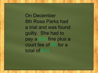 On December
8th Rosa Parks had
a trial and was found
guilty. She had to
pay a $10 fine plus a
court fee of $4 for a
total of $14.

 