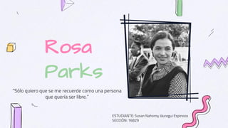 Rosa
Parks
“Sólo quiero que se me recuerde como una persona
que quería ser libre.”
ESTUDIANTE: Susan Nahomy Jáuregui Espinoza
SECCIÓN: 16829
 