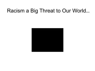 Racism a Big Threat to Our World…