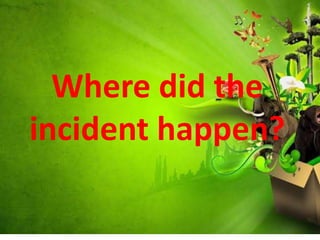 Where did the
incident happen?
 
