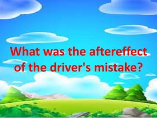 What was the aftereffect
of the driver's mistake?
 