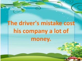 The driver's mistake cost
his company a lot of
money.
 