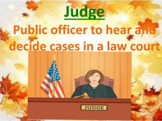Judge
Public officer to hear and
decide cases in a law court
 