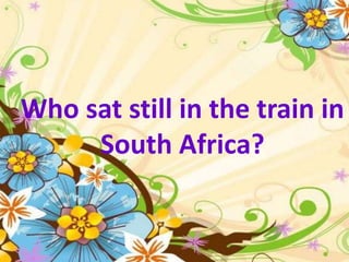Who sat still in the train in
South Africa?
 