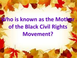 Who is known as the Mother
of the Black Civil Rights
Movement?
 