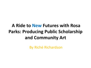 A Ride to New Futures with Rosa
Parks: Producing Public Scholarship
and Community Art
By Riché Richardson
 