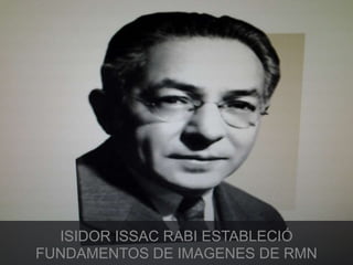 ISIDOR ISSAC RABI ESTABLECIÓ 
FUNDAMENTOS DE IMAGENES DE RMN 
