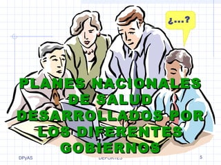 ¿...? 
PPLLAANNEESS NN AA CC I OONNAALLEESS 
DDEESSAARRRROOLLLLAADDOOSS PPOORR 
DPyAS 
DDEE SSAALLUUDD 
LLOOSS DDIIFFEERREENNTTEESS 
GGOOBBIIEERRNNOOSS 
MINISTERIO DE SALUD Y 
DEPORTES 5 
 