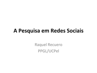A Pesquisa em Redes Sociais Raquel Recuero PPGL/UCPel 