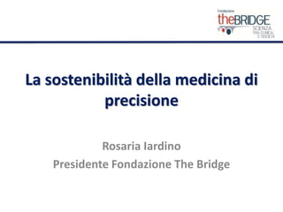 La sostenibilità della medicina di
precisione
Rosaria Iardino
Presidente Fondazione The Bridge
 