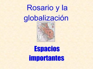 Rosario y la globalización  Espacios  importantes   