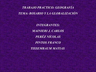 TRABAJO PRACTICO: GEOGRAFÍA TEMA: ROSARIO Y LA GLOBALIZACIÓN INTEGRANTES: MAINIERI J. CARLOS PERÉZ NÍCOLAS PINTOS FRANCO TISSEMBAUM MATIAS  
