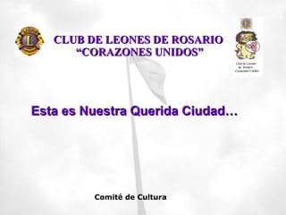 CLUB DE LEONES DE ROSARIO  “CORAZONES UNIDOS” Esta es Nuestra Querida Ciudad… Comité de Cultura 