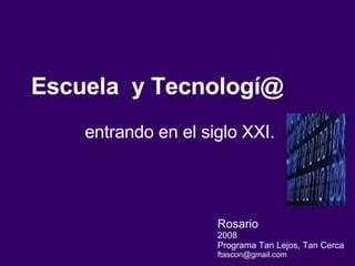 Escuela  y Tecnologí@ entrando en el siglo XXI. Rosario 2008 Programa Tan Lejos, Tan Cerca [email_address] 