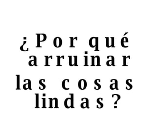 ¿Por qué arruinar las cosas lindas? 