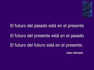 El futuro del pasado está en el presente El futuro del presente está en el pasado El futuro del futuro está en el presente.   John McHale 