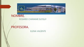 NOMBRE.
ROSARIO CHANAME SUYSUY
PROFESORA.
ELENA VALIENTE
 