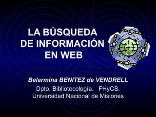 LA BÚSQUEDA  DE INFORMACIÓN  EN WEB Belarmina BENITEZ de VENDRELL Dpto. Bibliotecología.  FHyCS. Universidad Nacional de Misiones 