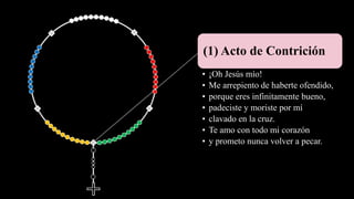 (1) Acto de Contrición
• ¡Oh Jesús mío!
• Me arrepiento de haberte ofendido,
• porque eres infinitamente bueno,
• padeciste y moriste por mí
• clavado en la cruz.
• Te amo con todo mi corazón
• y prometo nunca volver a pecar.
 